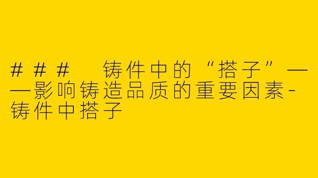 ### 铸件中的“搭子”——影响铸造品质的重要因素
