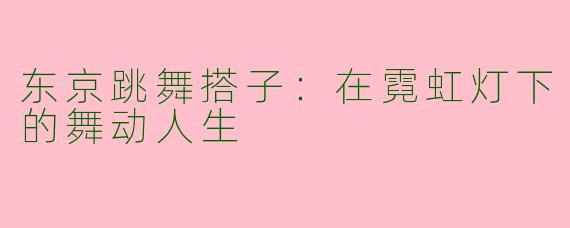 东京跳舞搭子：在霓虹灯下的舞动人生