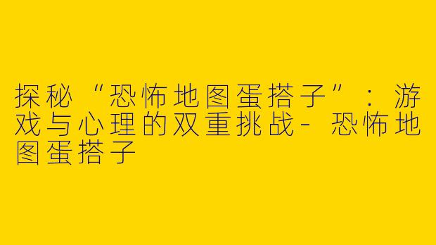 探秘“恐怖地图蛋搭子”：游戏与心理的双重挑战-恐怖地图蛋搭子
