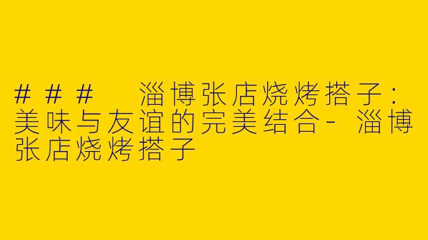### 淄博张店烧烤搭子：美味与友谊的完美结合-淄博张店烧烤搭子