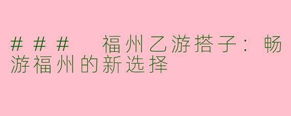 ### 福州乙游搭子：畅游福州的新选择