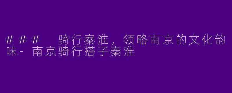 ### 骑行秦淮，领略南京的文化韵味