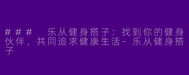 ### 乐从健身搭子:找到你的健身伙伴,共同追求健康生活