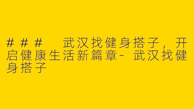 ### 武汉找健身搭子，开启健康生活新篇章-武汉找健身搭子