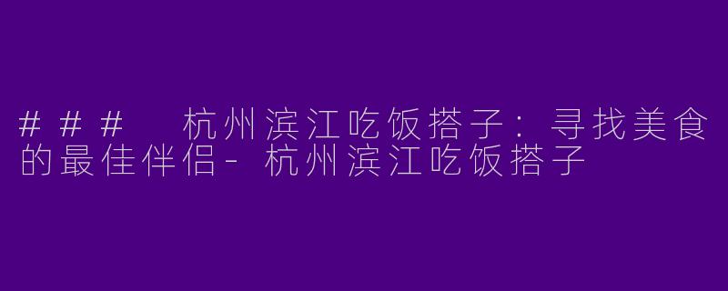 ### 杭州滨江吃饭搭子：寻找美食的最佳伴侣-杭州滨江吃饭搭子