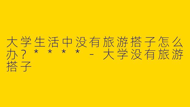 大学生活中没有旅游搭子怎么办？****