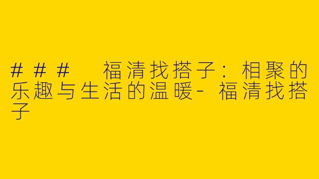 ### 福清找搭子:相聚的乐趣与生活的温暖