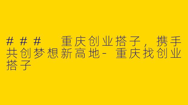 ### 重庆创业搭子，携手共创梦想新高地-重庆找创业搭子