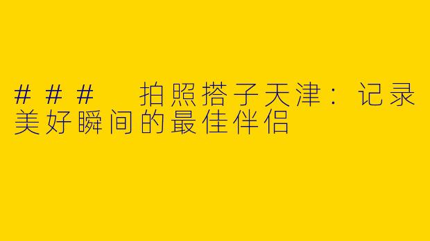 ### 拍照搭子天津：记录美好瞬间的最佳伴侣