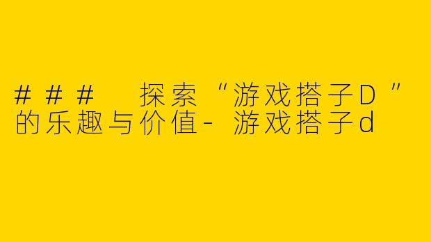 ### 探索“游戏搭子D”的乐趣与价值