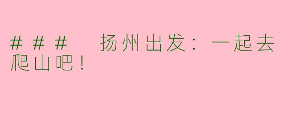 ### 扬州出发：一起去爬山吧！