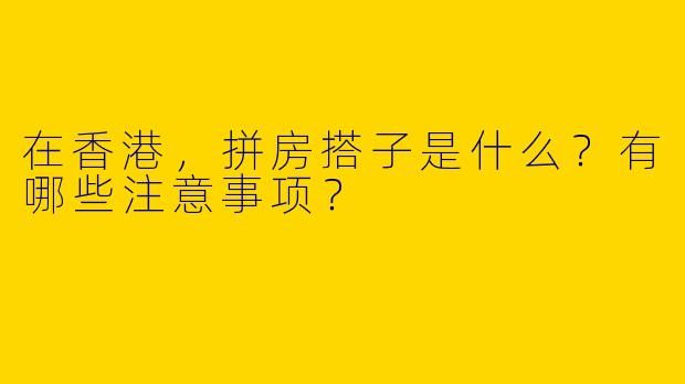 在香港，拼房搭子是什么？有哪些注意事项？