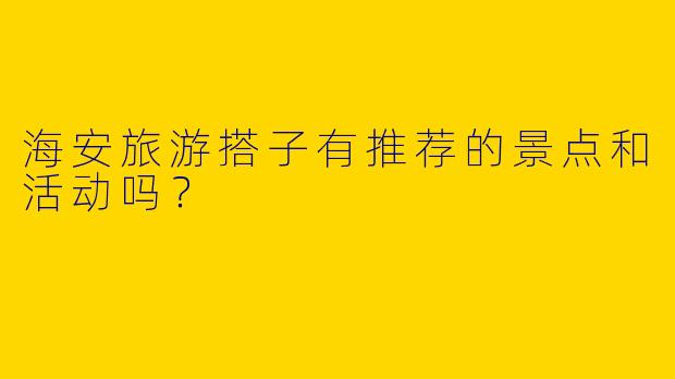 海安旅游搭子有推荐的景点和活动吗?