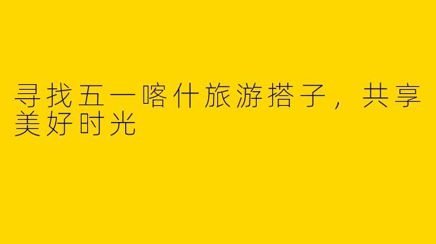 寻找五一喀什旅游搭子，共享美好时光