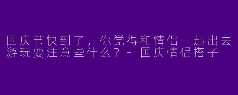 国庆节快到了，你觉得和情侣一起出去游玩要注意些什么？