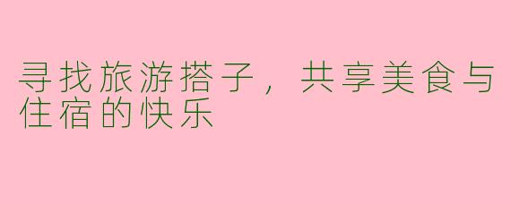 寻找旅游搭子,共享美食与住宿的快乐