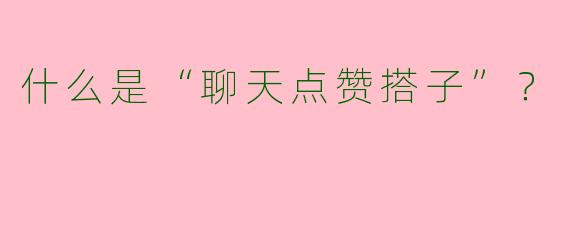 什么是“聊天点赞搭子”?