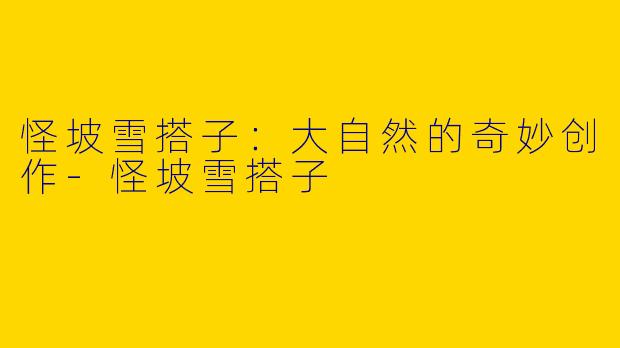 怪坡雪搭子：大自然的奇妙创作-怪坡雪搭子