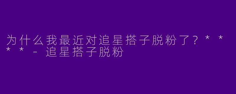 为什么我最近对追星搭子脱粉了?****