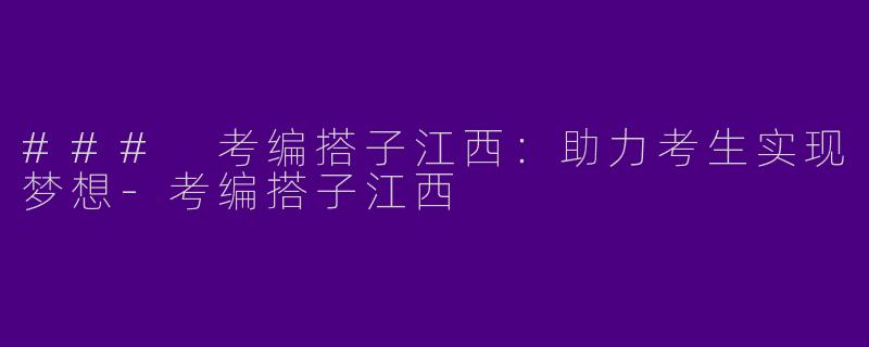### 考编搭子江西：助力考生实现梦想-考编搭子江西