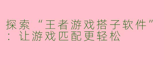 探索“王者游戏搭子软件”：让游戏匹配更轻松