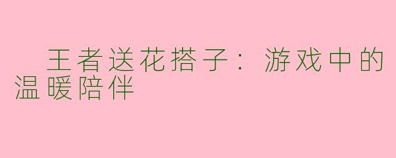  王者送花搭子：游戏中的温暖陪伴