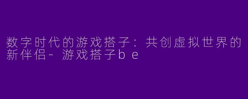 数字时代的游戏搭子：共创虚拟世界的新伴侣-游戏搭子be