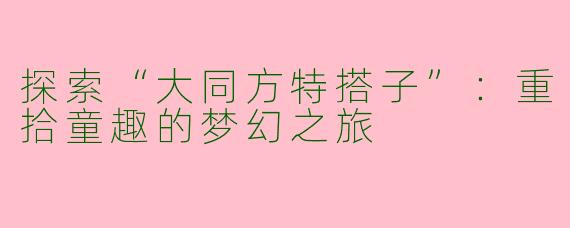 探索“大同方特搭子”：重拾童趣的梦幻之旅