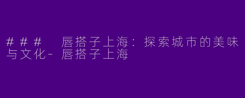 ### 唇搭子上海:探索城市的美味与文化