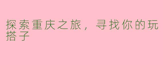 探索重庆之旅，寻找你的玩搭子