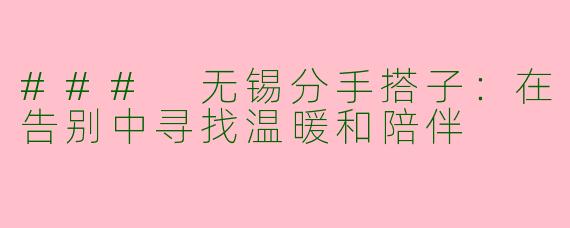### 无锡分手搭子:在告别中寻找温暖和陪伴