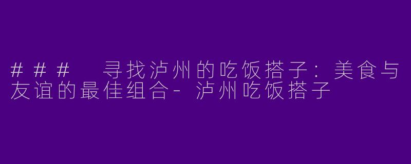 ### 寻找泸州的吃饭搭子：美食与友谊的最佳组合-泸州吃饭搭子