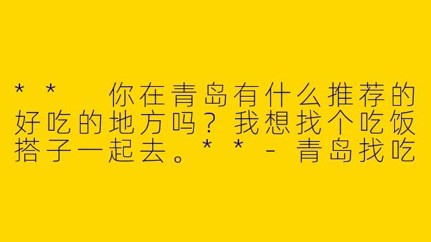 ** 你在青岛有什么推荐的好吃的地方吗?我想找个吃饭搭子一起去。**