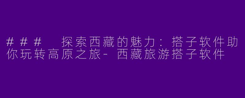 ### 探索西藏的魅力:搭子软件助你玩转高原之旅