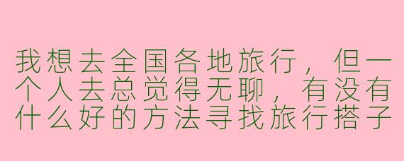 我想去全国各地旅行,但一个人去总觉得无聊,有没有什么好的方法寻找旅行搭子?
