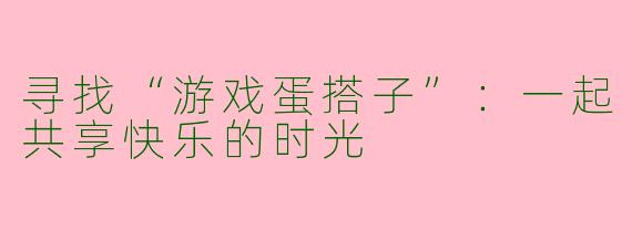 寻找“游戏蛋搭子”：一起共享快乐的时光