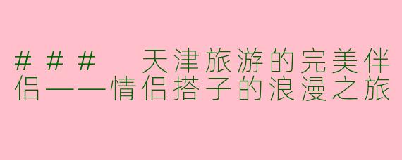 ### 天津旅游的完美伴侣——情侣搭子的浪漫之旅