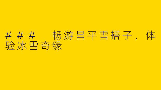 ### 畅游昌平雪搭子，体验冰雪奇缘