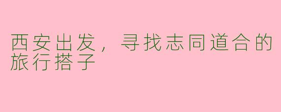 西安出发，寻找志同道合的旅行搭子