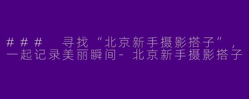 ### 寻找“北京新手摄影搭子”，一起记录美丽瞬间-北京新手摄影搭子
