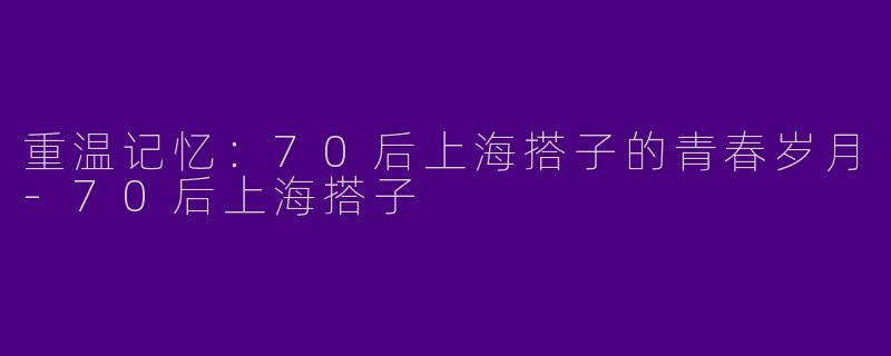 重温记忆：70后上海搭子的青春岁月-70后上海搭子