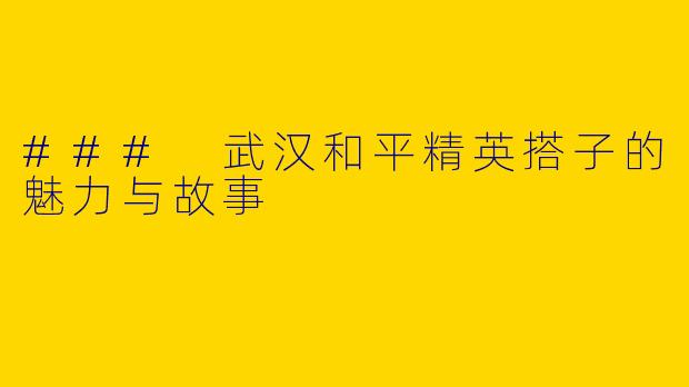 ### 武汉和平精英搭子的魅力与故事