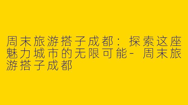 周末旅游搭子成都：探索这座魅力城市的无限可能