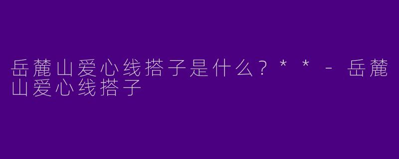 岳麓山爱心线搭子是什么？**-岳麓山爱心线搭子