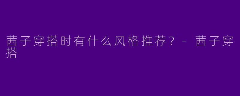 茜子穿搭时有什么风格推荐？