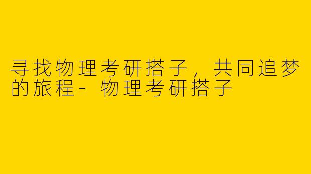 寻找物理考研搭子，共同追梦的旅程-物理考研搭子