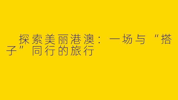  探索美丽港澳：一场与“搭子”同行的旅行