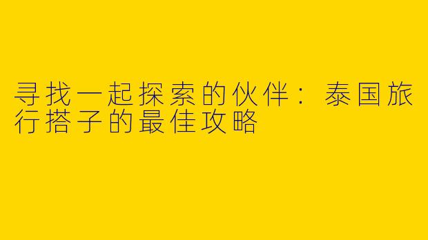 寻找一起探索的伙伴：泰国旅行搭子的最佳攻略