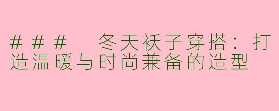 ### 冬天袄子穿搭:打造温暖与时尚兼备的造型