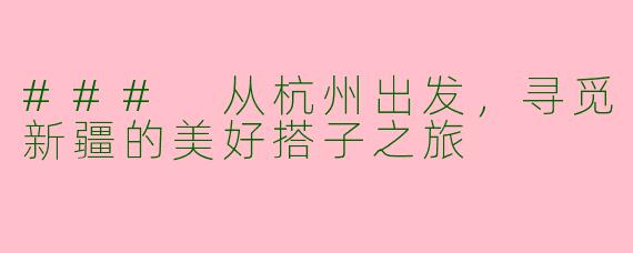 ### 从杭州出发，寻觅新疆的美好搭子之旅